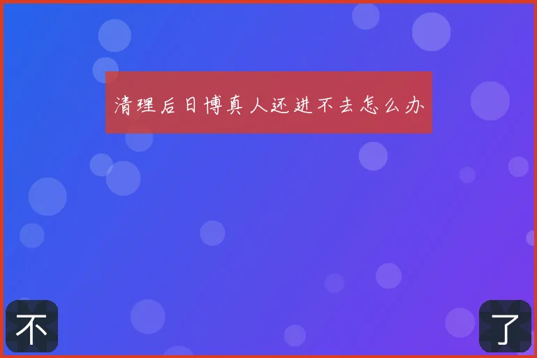 清理后日博真人还进不去怎么办